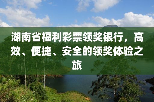 湖南省福利彩票领奖银行，高效、便捷、安全的领奖体验之旅