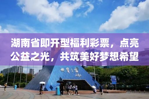 湖南省即开型福利彩票，点亮公益之光，共筑美好梦想希望