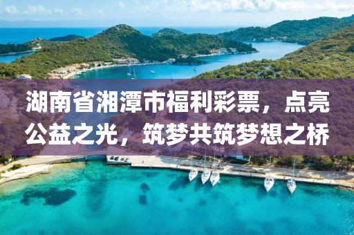 湖南省湘潭市福利彩票，点亮公益之光，筑梦共筑梦想之桥