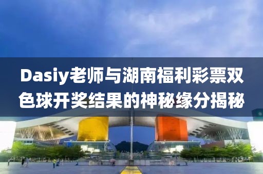 Dasiy老师与湖南福利彩票双色球开奖结果的神秘缘分揭秘