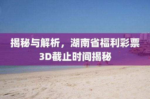 揭秘与解析，湖南省福利彩票3D截止时间揭秘