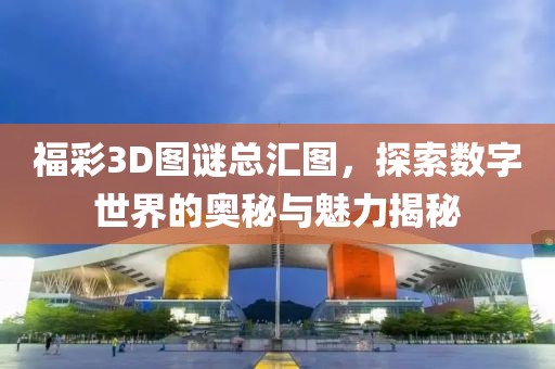 福彩3D图谜总汇图，探索数字世界的奥秘与魅力揭秘