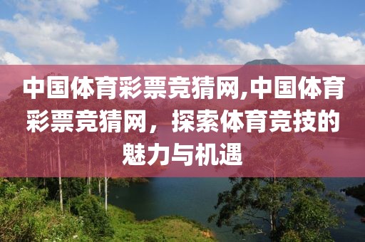 中国体育彩票竞猜网,中国体育彩票竞猜网，探索体育竞技的魅力与机遇