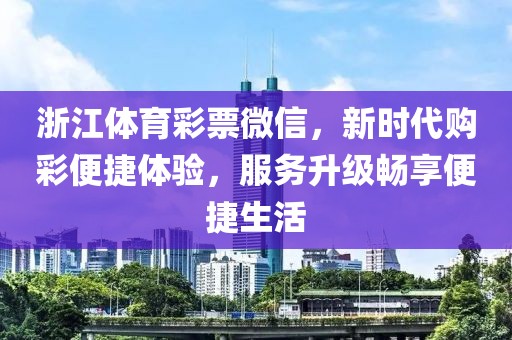 浙江体育彩票微信，新时代购彩便捷体验，服务升级畅享便捷生活