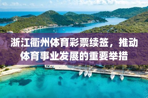 浙江衢州体育彩票续签，推动体育事业发展的重要举措