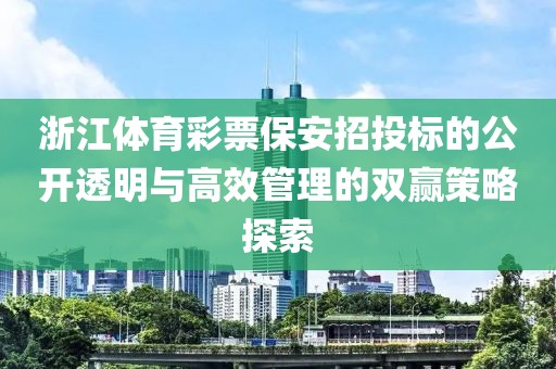 浙江体育彩票保安招投标的公开透明与高效管理的双赢策略探索