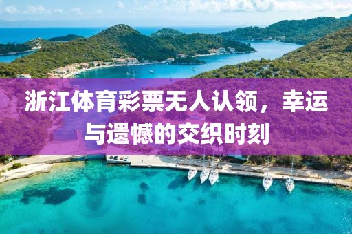 浙江体育彩票无人认领，幸运与遗憾的交织时刻