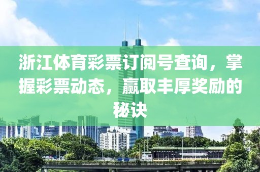 浙江体育彩票订阅号查询，掌握彩票动态，赢取丰厚奖励的秘诀