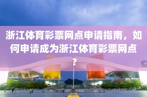 浙江体育彩票网点申请指南，如何申请成为浙江体育彩票网点？