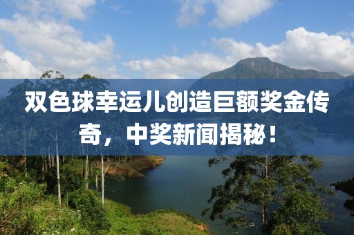 双色球幸运儿创造巨额奖金传奇，中奖新闻揭秘！