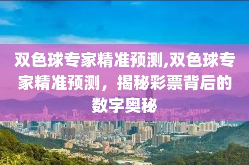 双色球专家精准预测,双色球专家精准预测，揭秘彩票背后的数字奥秘