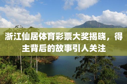 浙江仙居体育彩票大奖揭晓，得主背后的故事引人关注