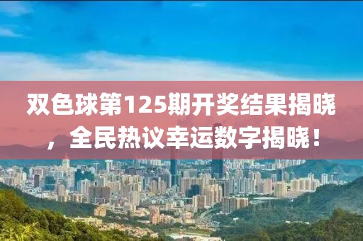 双色球第125期开奖结果揭晓，全民热议幸运数字揭晓！