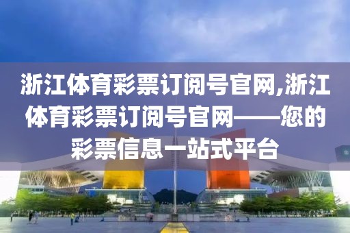 浙江体育彩票订阅号官网,浙江体育彩票订阅号官网——您的彩票信息一站式平台