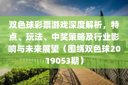 双色球彩票游戏深度解析，特点、玩法、中奖策略及行业影响与未来展望（围绕双色球2019053期）