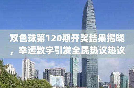 双色球第120期开奖结果揭晓，幸运数字引发全民热议热议