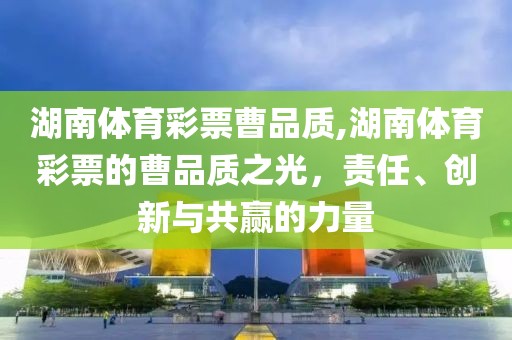 湖南体育彩票曹品质,湖南体育彩票的曹品质之光，责任、创新与共赢的力量