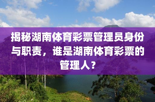 揭秘湖南体育彩票管理员身份与职责，谁是湖南体育彩票的管理人？