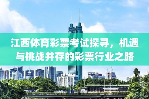 江西体育彩票考试探寻，机遇与挑战并存的彩票行业之路