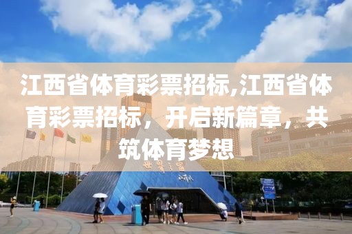 江西省体育彩票招标,江西省体育彩票招标，开启新篇章，共筑体育梦想