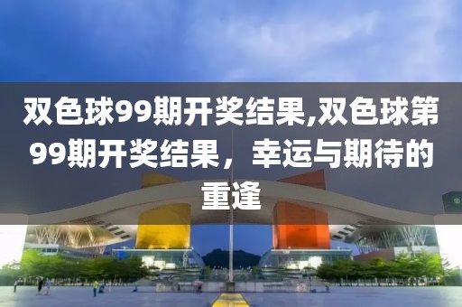 双色球99期开奖结果,双色球第99期开奖结果，幸运与期待的重逢