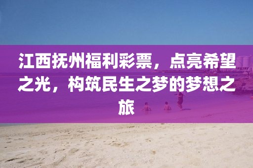 江西抚州福利彩票，点亮希望之光，构筑民生之梦的梦想之旅