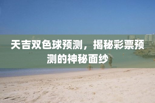 天吉双色球预测，揭秘彩票预测的神秘面纱