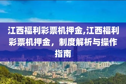 江西福利彩票机押金,江西福利彩票机押金，制度解析与操作指南