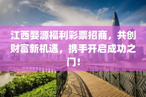 江西婺源福利彩票招商，共创财富新机遇，携手开启成功之门！