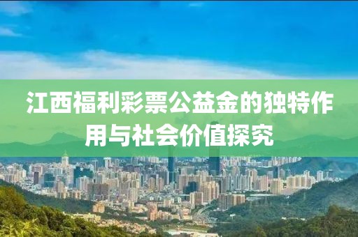 江西福利彩票公益金的独特作用与社会价值探究