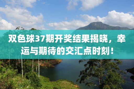 双色球37期开奖结果揭晓，幸运与期待的交汇点时刻！